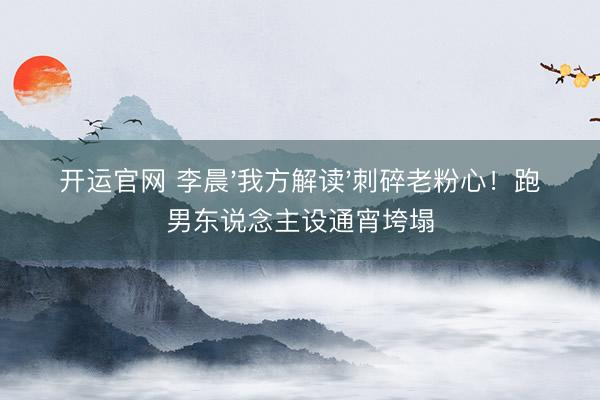 开运官网 李晨'我方解读'刺碎老粉心!跑男东说念主设通宵垮塌