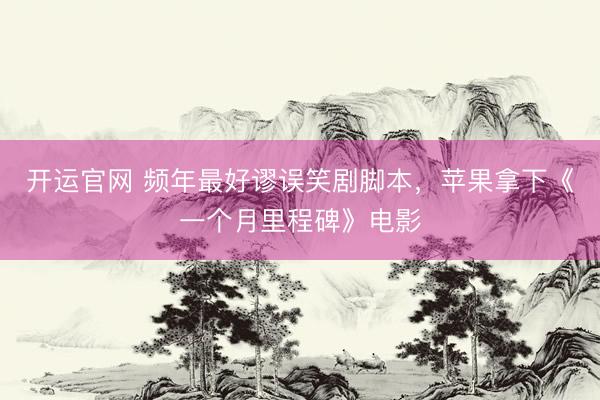 开运官网 频年最好谬误笑剧脚本，苹果拿下《一个月里程碑》电影