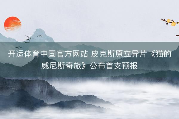 开运体育中国官方网站 皮克斯原立异片《猫的威尼斯奇旅》公布首支预报