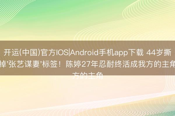 开运(中国)官方IOS|Android手机app下载 44岁撕掉'张艺谋妻'标签！陈婷27年忍耐终活成我方的主角