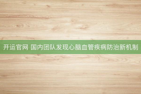 开运官网 国内团队发现心脑血管疾病防治新机制
