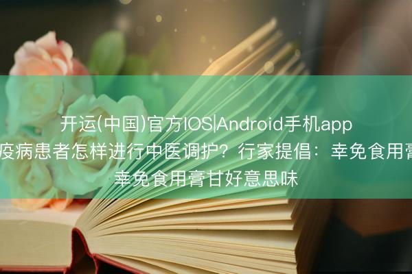 开运(中国)官方IOS|Android手机app下载 风湿免疫病患者怎样进行中医调护？行家提倡：幸免食用膏甘好意思味
