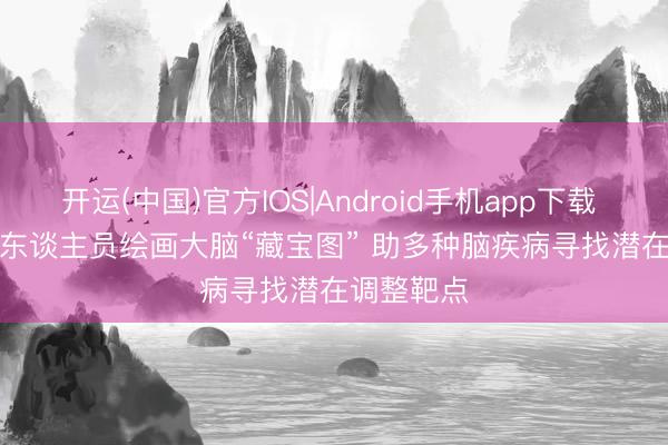 开运(中国)官方IOS|Android手机app下载 中国科研东谈主员绘画大脑“藏宝图” 助多种脑疾病寻找潜在调整靶点