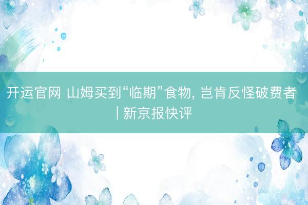 开运官网 山姆买到“临期”食物， 岂肯反怪破费者 | 新京报快评