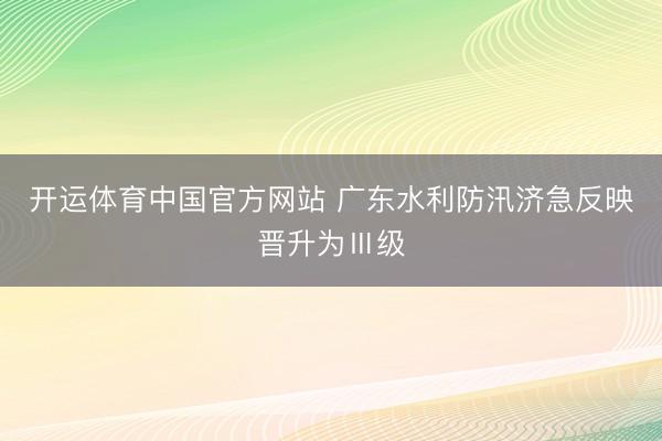 开运体育中国官方网站 广东水利防汛济急反映晋升为Ⅲ级