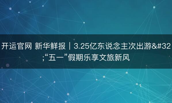 开运官网 新华鲜报｜3.25亿东说念主次出游 “五一”假期乐享文旅新风