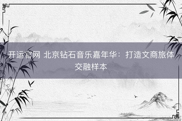 开运官网 北京钻石音乐嘉年华:打造文商旅体交融样本