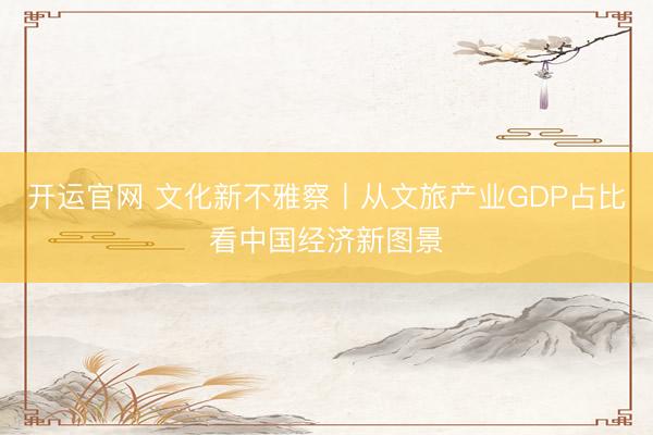 开运官网 文化新不雅察丨从文旅产业GDP占比看中国经济新图景