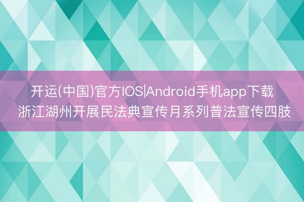 开运(中国)官方IOS|Android手机app下载 浙江湖州开展民法典宣传月系列普法宣传四肢