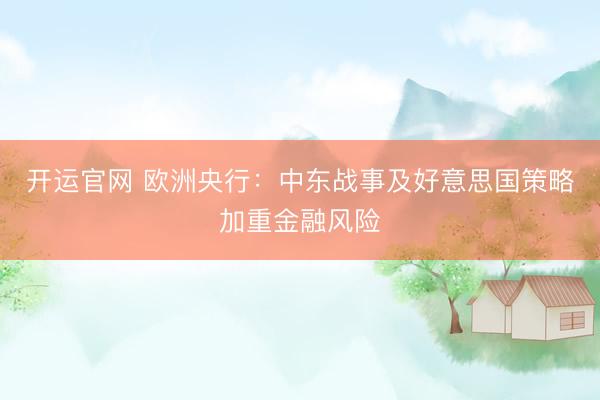开运官网 欧洲央行：中东战事及好意思国策略加重金融风险