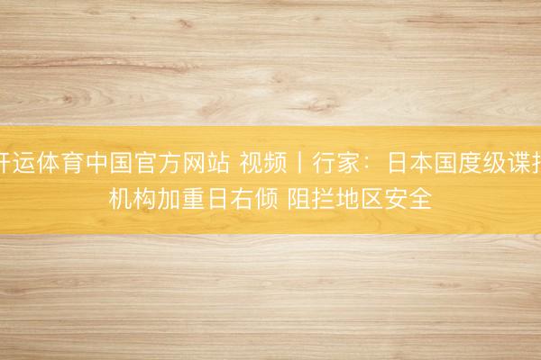 开运体育中国官方网站 视频丨行家：日本国度级谍报机构加重日右倾 阻拦地区安全