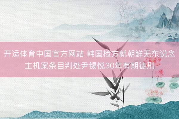 开运体育中国官方网站 韩国检方就朝鲜无东说念主机案条目判处尹锡悦30年有期徒刑