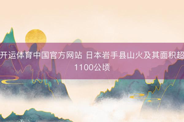 开运体育中国官方网站 日本岩手县山火及其面积超1100公顷