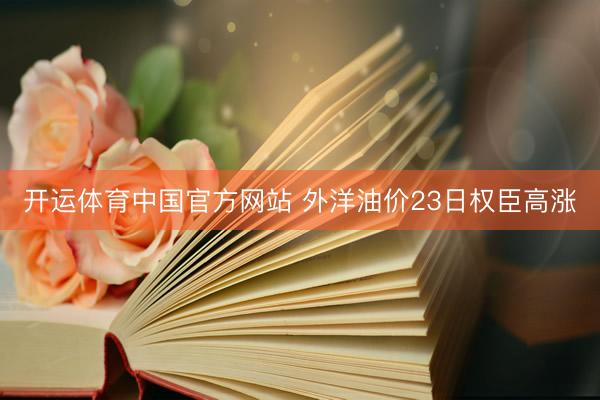 开运体育中国官方网站 外洋油价23日权臣高涨
