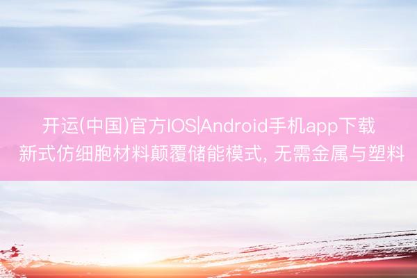 开运(中国)官方IOS|Android手机app下载 新式仿细胞材料颠覆储能模式， 无需金属与塑料