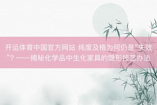 开运体育中国官方网站 纯度及格为何仍是“失效”? ——揭秘化学品中生化家具的隐形技艺办法
