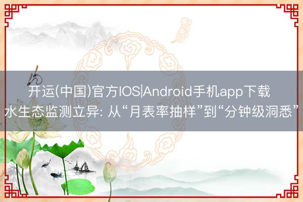 开运(中国)官方IOS|Android手机app下载 水生态监测立异: 从“月表率抽样”到“分钟级洞悉”