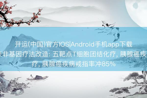 开运(中国)官方IOS|Android手机app下载 难治性肿瘤迎来非基因疗法改造: 五靶点T细胞团结化疗， 胰腺癌疾病戒指率冲85%