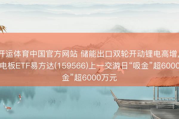 开运体育中国官方网站 储能出口双轮开动锂电高增， 储能电板ETF易方达(159566)上一交游日“吸金”超6000万元