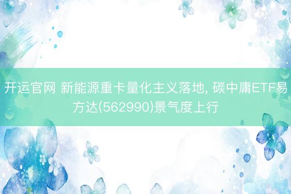 开运官网 新能源重卡量化主义落地， 碳中庸ETF易方达(562990)景气度上行