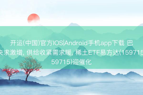 开运(中国)官方IOS|Android手机app下载 巴西稀土央求激增， 供给收紧需求暖， 稀土ETF易方达(159715)迎催化