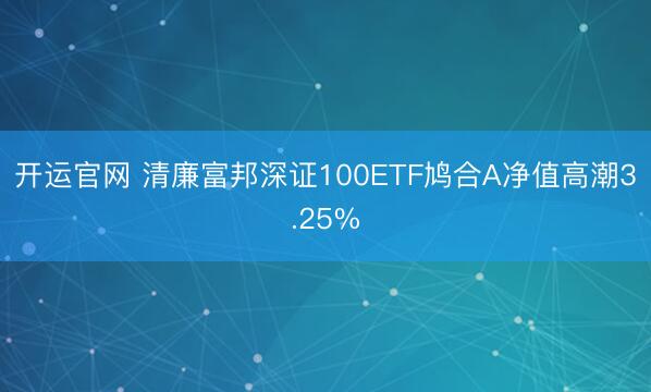 开运官网 清廉富邦深证100ETF鸠合A净值高潮3.25%
