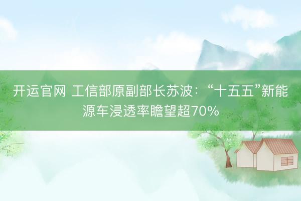 开运官网 工信部原副部长苏波:“十五五”新能源车浸透率瞻望超70%