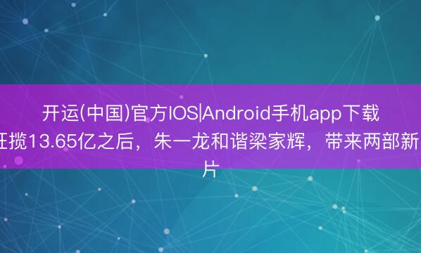 开运(中国)官方IOS|Android手机app下载 狂揽13.65亿之后，朱一龙和谐梁家辉，带来两部新片