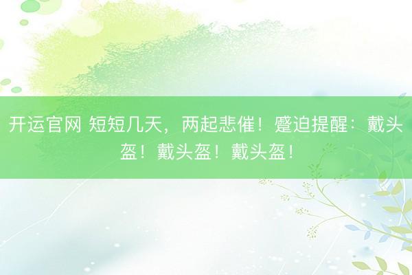 开运官网 短短几天，两起悲催！蹙迫提醒：戴头盔！戴头盔！戴头盔！
