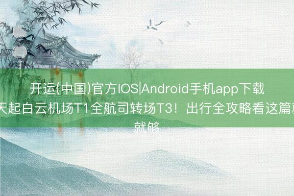 开运(中国)官方IOS|Android手机app下载 当天起白云机场T1全航司转场T3！出行全攻略看这篇就够