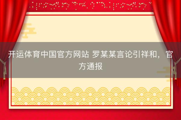 开运体育中国官方网站 罗某某言论引祥和，官方通报