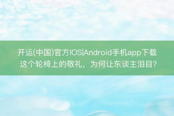 开运(中国)官方IOS|Android手机app下载 这个轮椅上的敬礼，为何让东谈主泪目？