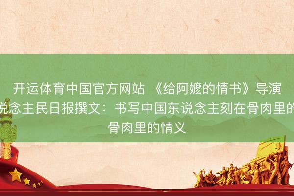 开运体育中国官方网站 《给阿嬷的情书》导演在东说念主民日报撰文:书写中国东说念主刻在骨肉里的情义