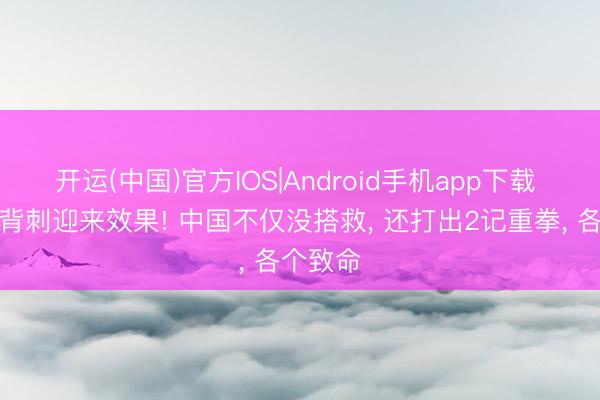 开运(中国)官方IOS|Android手机app下载 菲律宾背刺迎来效果! 中国不仅没搭救， 还打出2记重拳， 各个致命