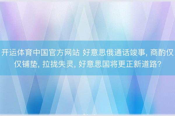 开运体育中国官方网站 好意思俄通话竣事， 商酌仅仅铺垫， 拉拢失灵， 好意思国将更正新道路?