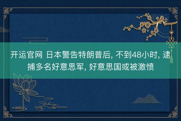 开运官网 日本警告特朗普后, 不到48小时, 逮捕多名好意思军, 好意思国或被激愤