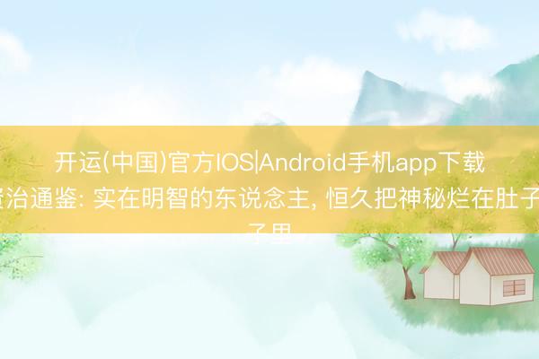 开运(中国)官方IOS|Android手机app下载 资治通鉴: 实在明智的东说念主， 恒久把神秘烂在肚子里