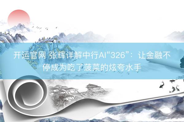 开运官网 张辉详解中行AI“326”：让金融不停成为吃了菠菜的炫夸水手