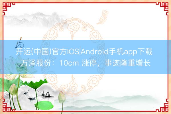 开运(中国)官方IOS|Android手机app下载 万泽股份：10cm 涨停，事迹隆重增长