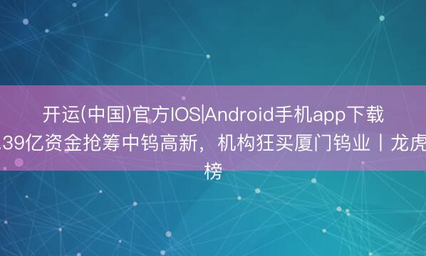 开运(中国)官方IOS|Android手机app下载 6.39亿资金抢筹中钨高新，机构狂买厦门钨业丨龙虎榜