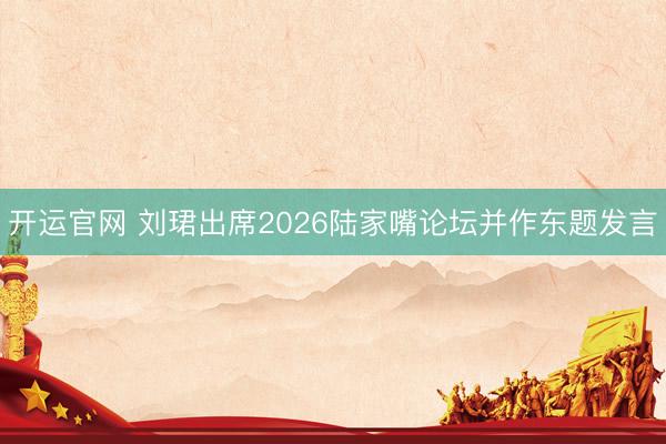开运官网 刘珺出席2026陆家嘴论坛并作东题发言