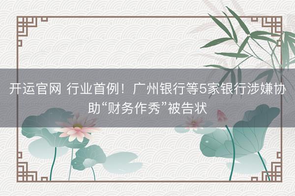 开运官网 行业首例！广州银行等5家银行涉嫌协助“财务作秀”被告状