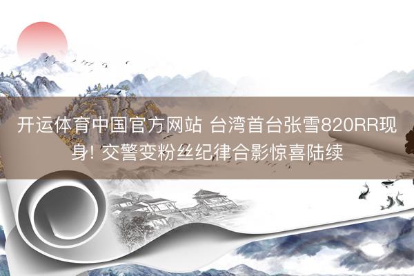 开运体育中国官方网站 台湾首台张雪820RR现身! 交警变粉丝纪律合影惊喜陆续
