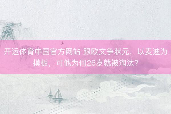 开运体育中国官方网站 跟欧文争状元，以麦迪为模板，可他为何26岁就被淘汰?