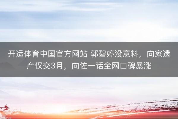 开运体育中国官方网站 郭碧婷没意料,向家遗产仅交3月,向佐一话全网口碑暴涨