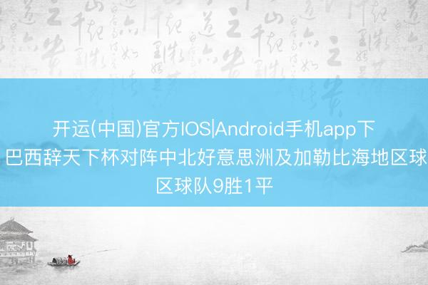 开运(中国)官方IOS|Android手机app下载 碾压,巴西辞天下杯对阵中北好意思洲及加勒比海地区球队9胜1平