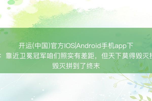 开运(中国)官方IOS|Android手机app下载 廖均健:靠近卫冕冠军咱们照实有差距,但天下莫得毁灭拼到了终末